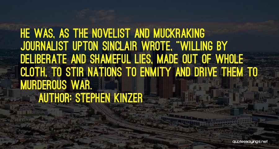 Stephen Kinzer Quotes: He Was, As The Novelist And Muckraking Journalist Upton Sinclair Wrote, Willing By Deliberate And Shameful Lies, Made Out Of