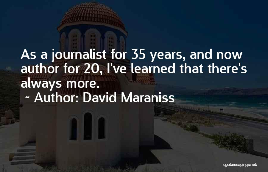 David Maraniss Quotes: As A Journalist For 35 Years, And Now Author For 20, I've Learned That There's Always More.
