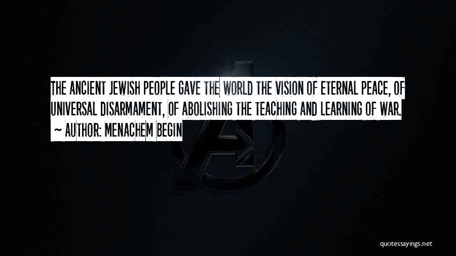 Menachem Begin Quotes: The Ancient Jewish People Gave The World The Vision Of Eternal Peace, Of Universal Disarmament, Of Abolishing The Teaching And