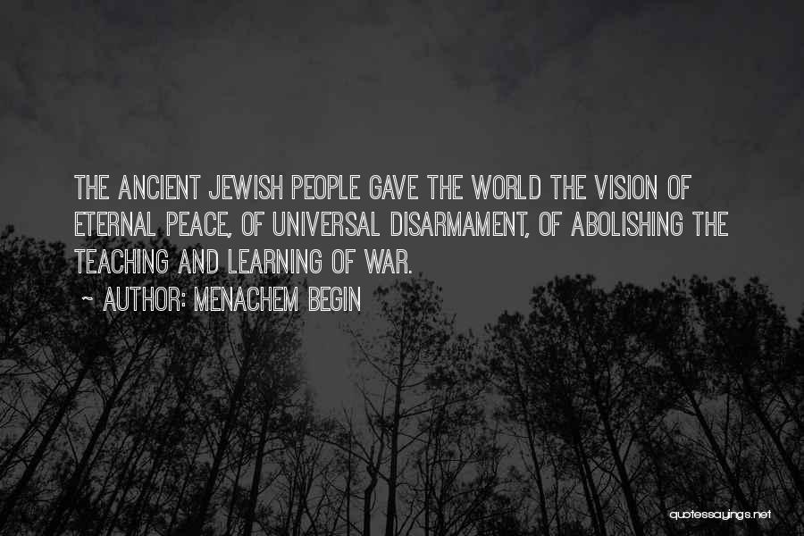 Menachem Begin Quotes: The Ancient Jewish People Gave The World The Vision Of Eternal Peace, Of Universal Disarmament, Of Abolishing The Teaching And