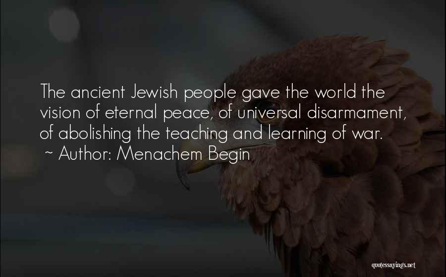 Menachem Begin Quotes: The Ancient Jewish People Gave The World The Vision Of Eternal Peace, Of Universal Disarmament, Of Abolishing The Teaching And