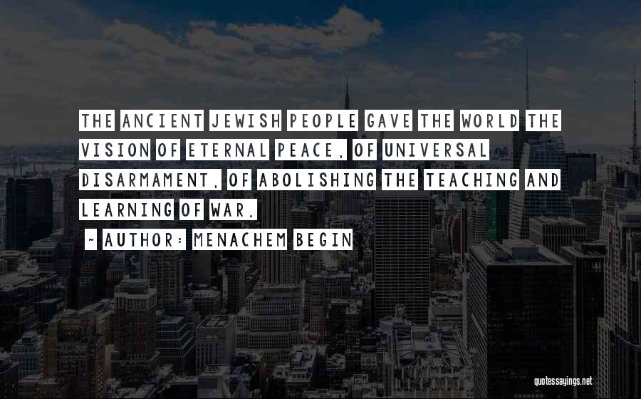 Menachem Begin Quotes: The Ancient Jewish People Gave The World The Vision Of Eternal Peace, Of Universal Disarmament, Of Abolishing The Teaching And