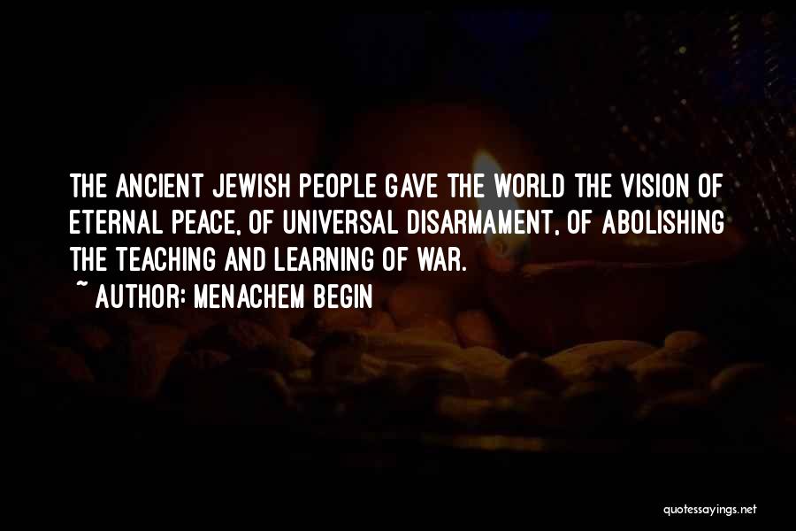 Menachem Begin Quotes: The Ancient Jewish People Gave The World The Vision Of Eternal Peace, Of Universal Disarmament, Of Abolishing The Teaching And