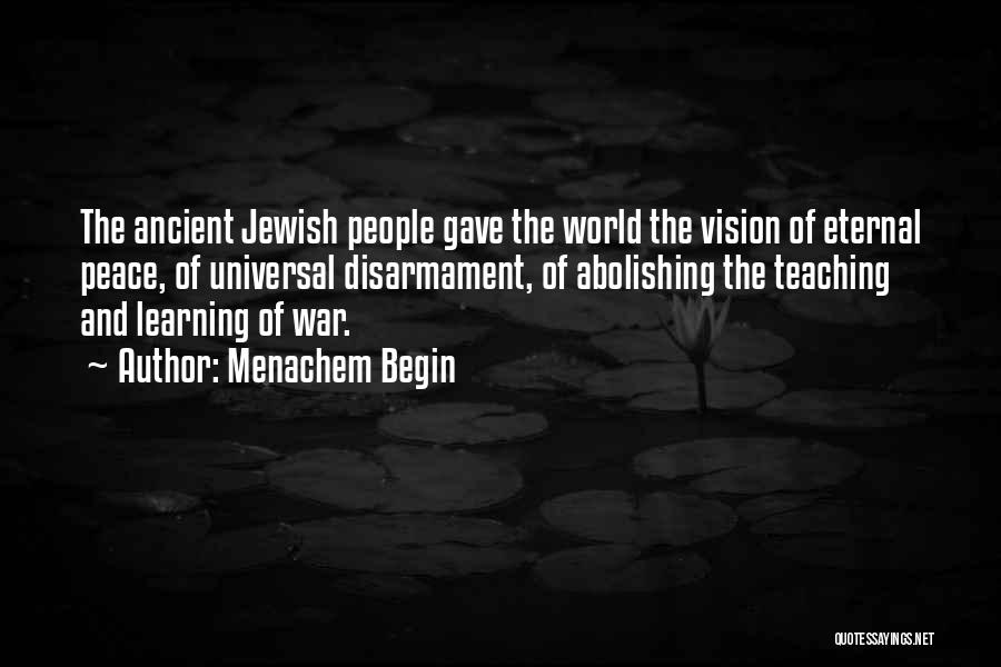 Menachem Begin Quotes: The Ancient Jewish People Gave The World The Vision Of Eternal Peace, Of Universal Disarmament, Of Abolishing The Teaching And