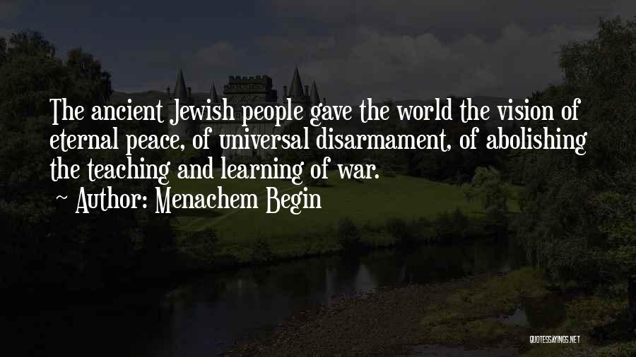 Menachem Begin Quotes: The Ancient Jewish People Gave The World The Vision Of Eternal Peace, Of Universal Disarmament, Of Abolishing The Teaching And