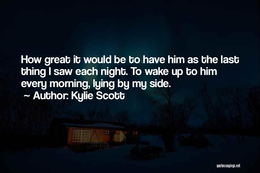Kylie Scott Quotes: How Great It Would Be To Have Him As The Last Thing I Saw Each Night. To Wake Up To