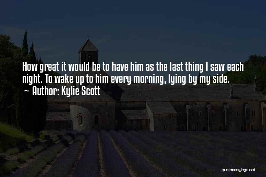Kylie Scott Quotes: How Great It Would Be To Have Him As The Last Thing I Saw Each Night. To Wake Up To