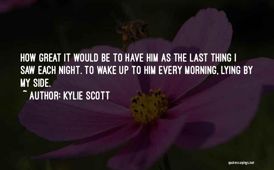 Kylie Scott Quotes: How Great It Would Be To Have Him As The Last Thing I Saw Each Night. To Wake Up To