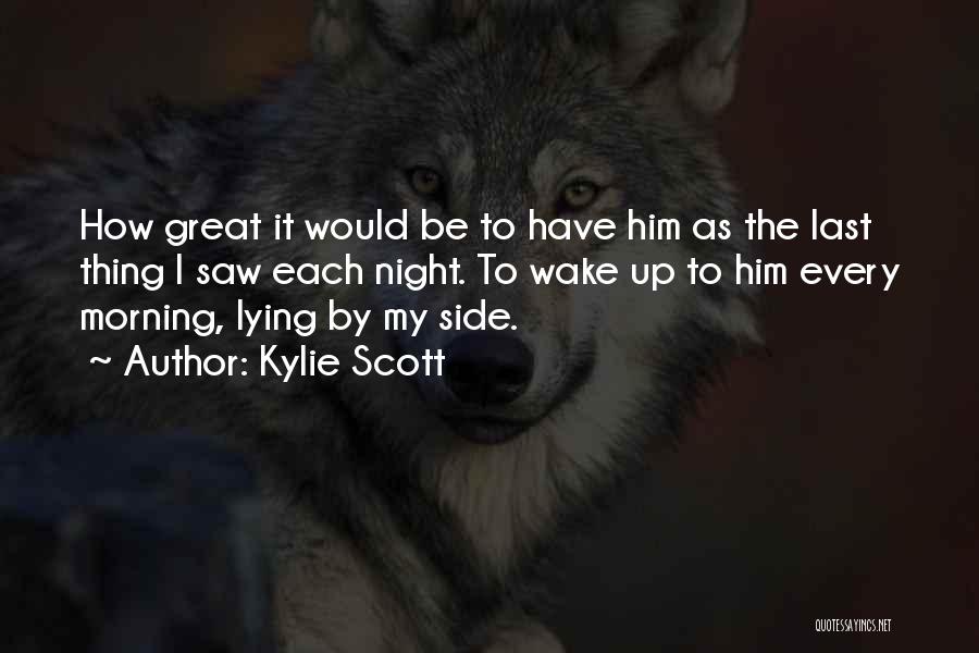Kylie Scott Quotes: How Great It Would Be To Have Him As The Last Thing I Saw Each Night. To Wake Up To