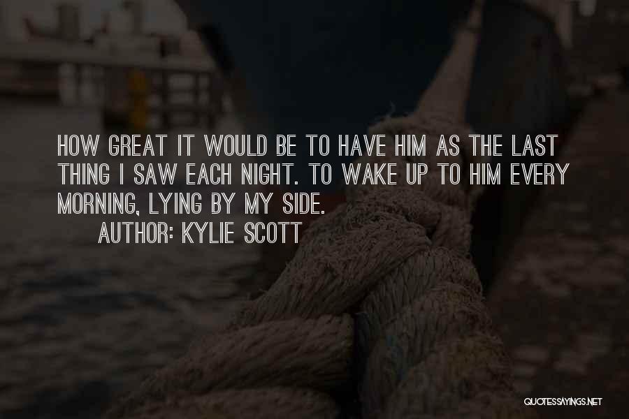 Kylie Scott Quotes: How Great It Would Be To Have Him As The Last Thing I Saw Each Night. To Wake Up To