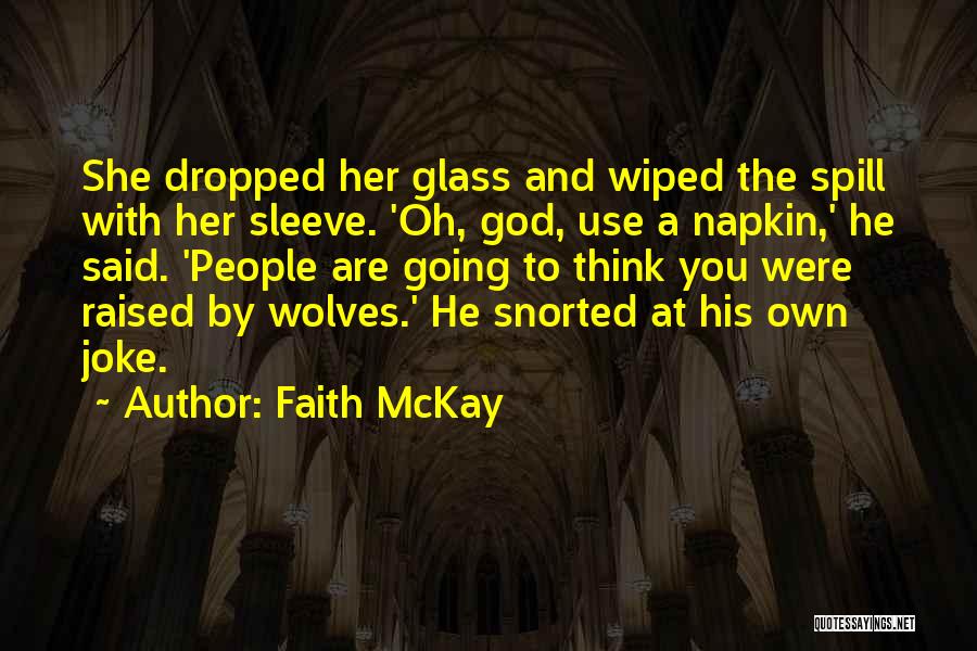 Faith McKay Quotes: She Dropped Her Glass And Wiped The Spill With Her Sleeve. 'oh, God, Use A Napkin,' He Said. 'people Are