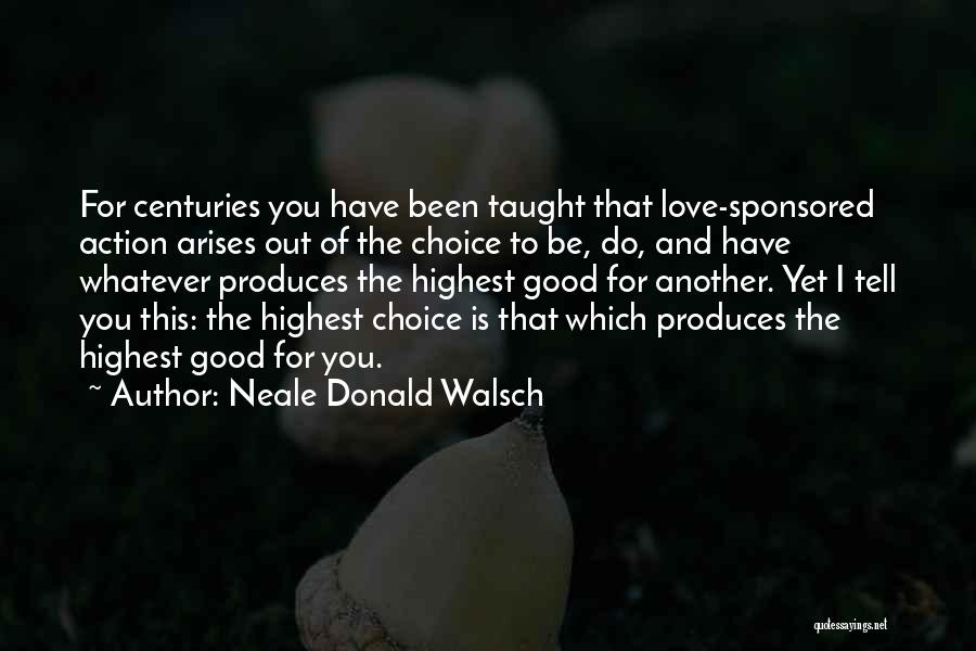 Neale Donald Walsch Quotes: For Centuries You Have Been Taught That Love-sponsored Action Arises Out Of The Choice To Be, Do, And Have Whatever