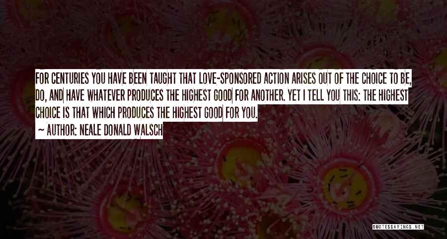 Neale Donald Walsch Quotes: For Centuries You Have Been Taught That Love-sponsored Action Arises Out Of The Choice To Be, Do, And Have Whatever