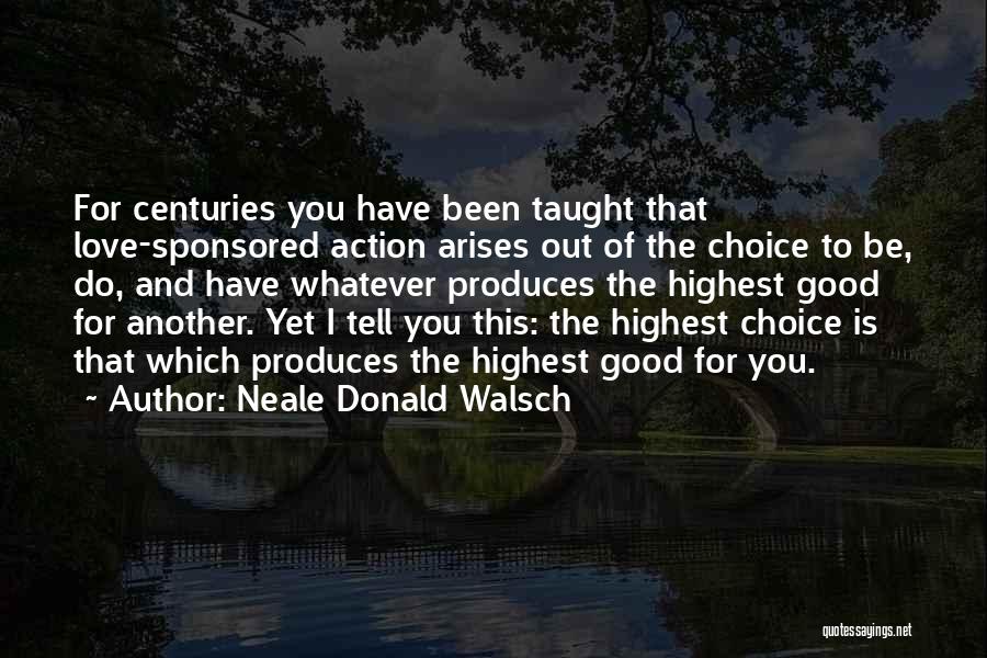 Neale Donald Walsch Quotes: For Centuries You Have Been Taught That Love-sponsored Action Arises Out Of The Choice To Be, Do, And Have Whatever
