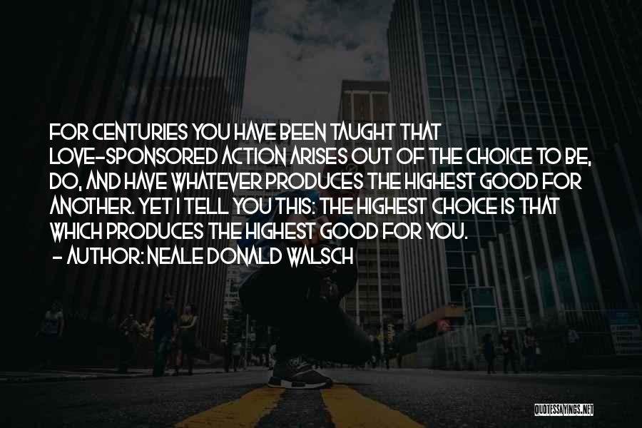 Neale Donald Walsch Quotes: For Centuries You Have Been Taught That Love-sponsored Action Arises Out Of The Choice To Be, Do, And Have Whatever