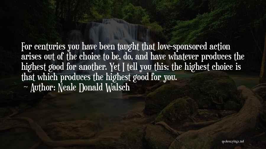 Neale Donald Walsch Quotes: For Centuries You Have Been Taught That Love-sponsored Action Arises Out Of The Choice To Be, Do, And Have Whatever
