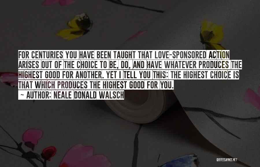 Neale Donald Walsch Quotes: For Centuries You Have Been Taught That Love-sponsored Action Arises Out Of The Choice To Be, Do, And Have Whatever