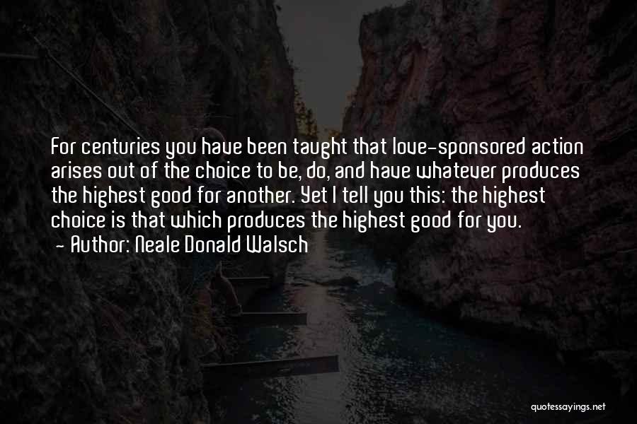 Neale Donald Walsch Quotes: For Centuries You Have Been Taught That Love-sponsored Action Arises Out Of The Choice To Be, Do, And Have Whatever