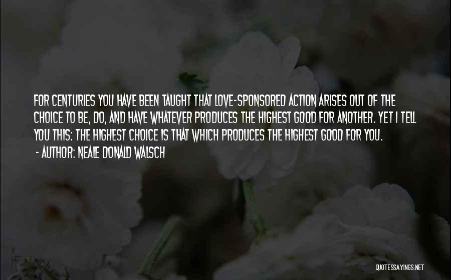 Neale Donald Walsch Quotes: For Centuries You Have Been Taught That Love-sponsored Action Arises Out Of The Choice To Be, Do, And Have Whatever