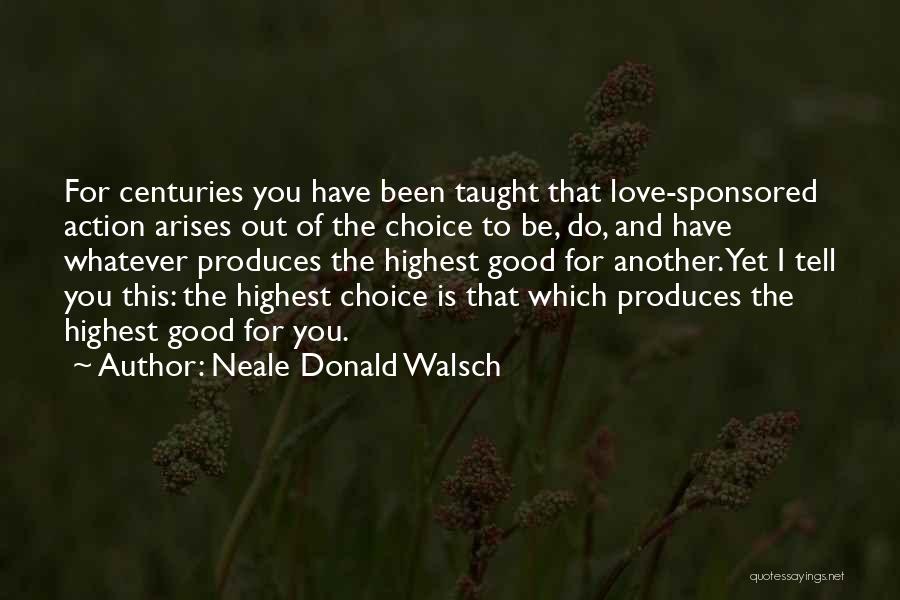 Neale Donald Walsch Quotes: For Centuries You Have Been Taught That Love-sponsored Action Arises Out Of The Choice To Be, Do, And Have Whatever