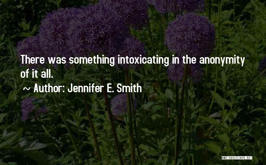 Jennifer E. Smith Quotes: There Was Something Intoxicating In The Anonymity Of It All.