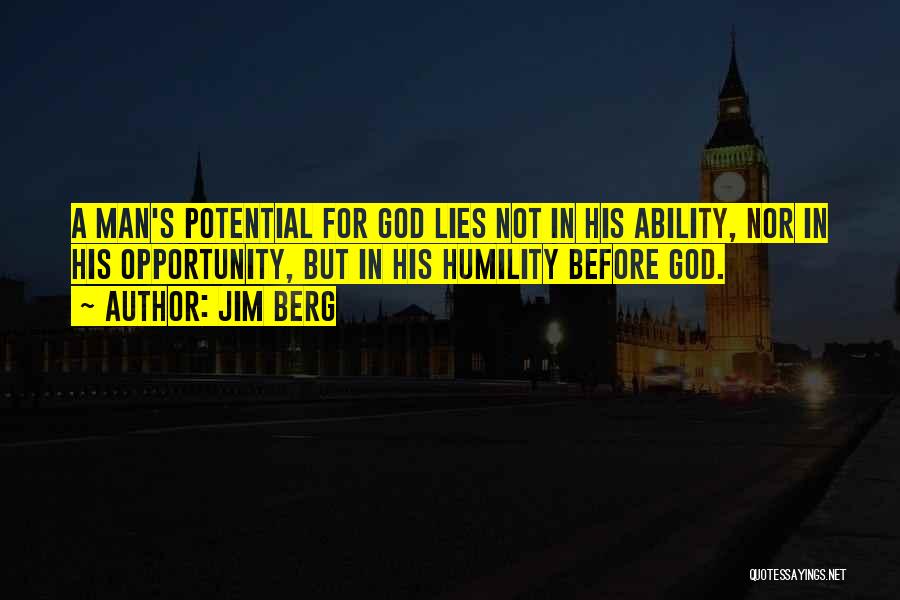 Jim Berg Quotes: A Man's Potential For God Lies Not In His Ability, Nor In His Opportunity, But In His Humility Before God.