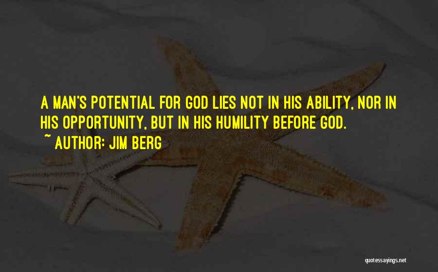 Jim Berg Quotes: A Man's Potential For God Lies Not In His Ability, Nor In His Opportunity, But In His Humility Before God.