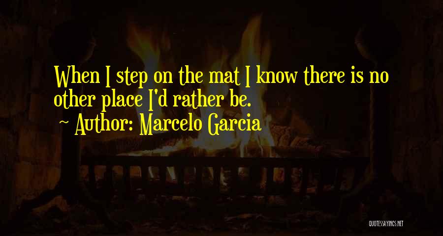 Marcelo Garcia Quotes: When I Step On The Mat I Know There Is No Other Place I'd Rather Be.