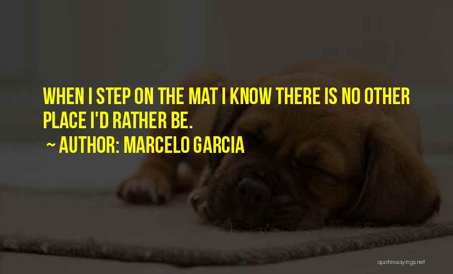 Marcelo Garcia Quotes: When I Step On The Mat I Know There Is No Other Place I'd Rather Be.