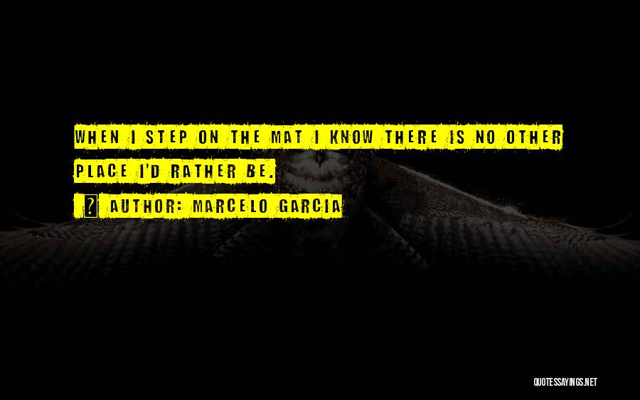 Marcelo Garcia Quotes: When I Step On The Mat I Know There Is No Other Place I'd Rather Be.