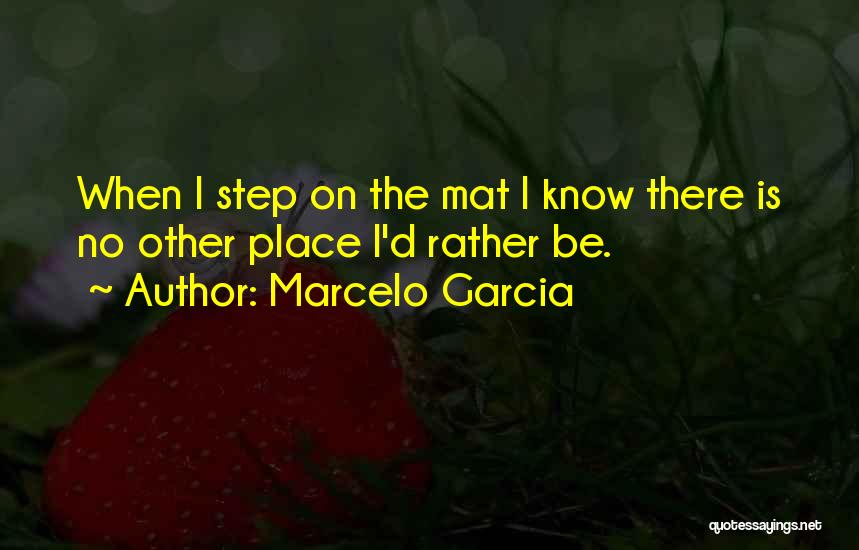 Marcelo Garcia Quotes: When I Step On The Mat I Know There Is No Other Place I'd Rather Be.