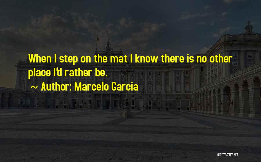 Marcelo Garcia Quotes: When I Step On The Mat I Know There Is No Other Place I'd Rather Be.