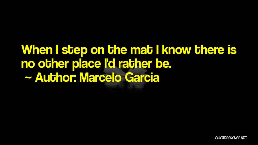 Marcelo Garcia Quotes: When I Step On The Mat I Know There Is No Other Place I'd Rather Be.