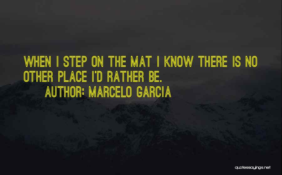 Marcelo Garcia Quotes: When I Step On The Mat I Know There Is No Other Place I'd Rather Be.