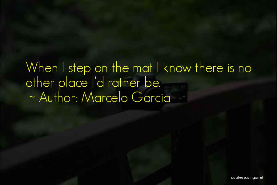 Marcelo Garcia Quotes: When I Step On The Mat I Know There Is No Other Place I'd Rather Be.