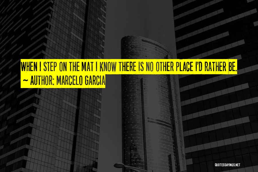 Marcelo Garcia Quotes: When I Step On The Mat I Know There Is No Other Place I'd Rather Be.