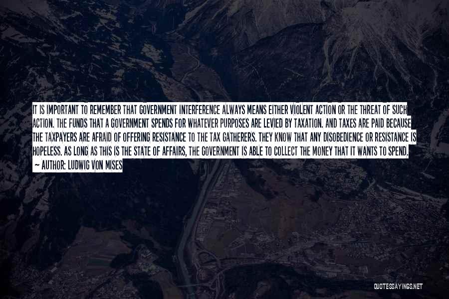 Ludwig Von Mises Quotes: It Is Important To Remember That Government Interference Always Means Either Violent Action Or The Threat Of Such Action. The