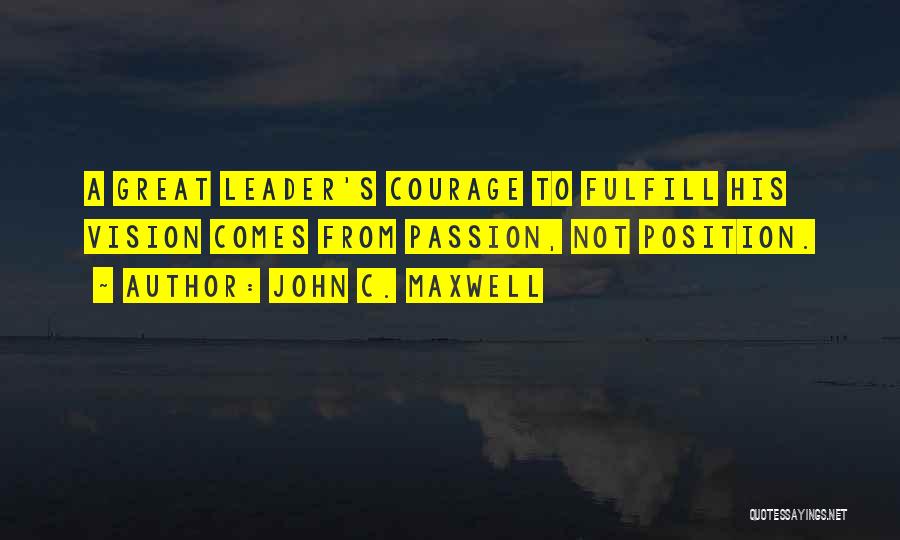 John C. Maxwell Quotes: A Great Leader's Courage To Fulfill His Vision Comes From Passion, Not Position.