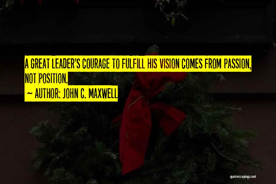 John C. Maxwell Quotes: A Great Leader's Courage To Fulfill His Vision Comes From Passion, Not Position.