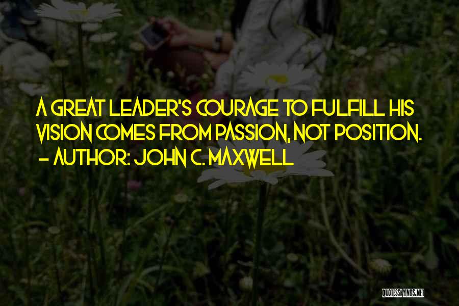 John C. Maxwell Quotes: A Great Leader's Courage To Fulfill His Vision Comes From Passion, Not Position.