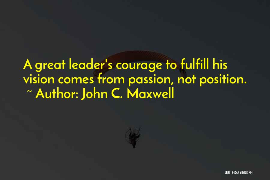 John C. Maxwell Quotes: A Great Leader's Courage To Fulfill His Vision Comes From Passion, Not Position.