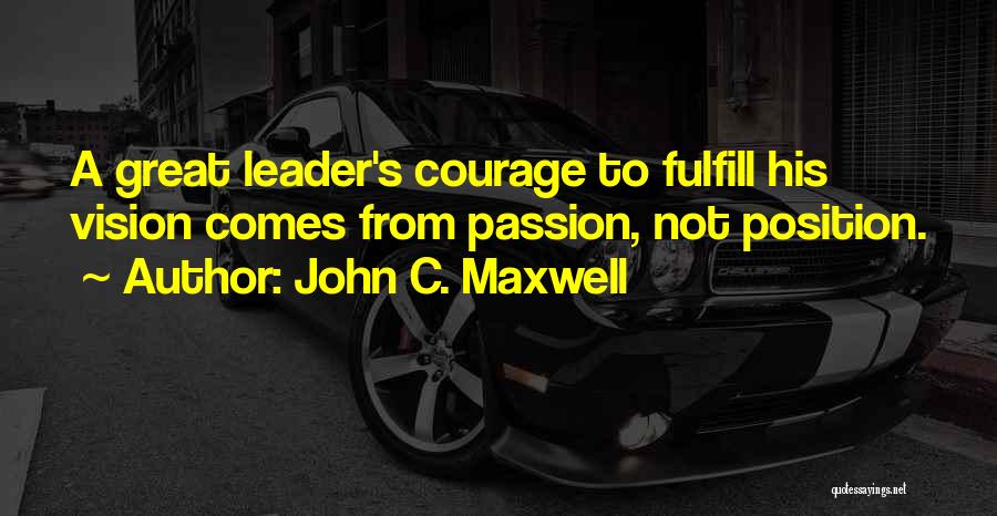 John C. Maxwell Quotes: A Great Leader's Courage To Fulfill His Vision Comes From Passion, Not Position.