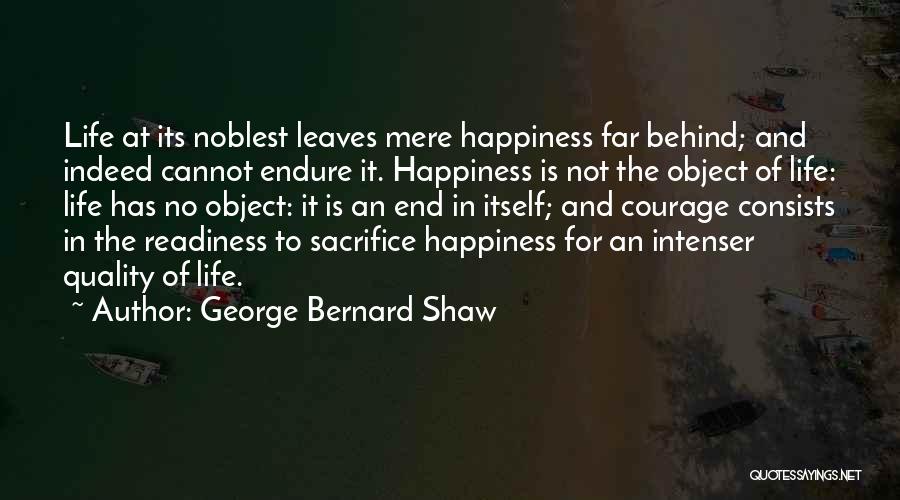 George Bernard Shaw Quotes: Life At Its Noblest Leaves Mere Happiness Far Behind; And Indeed Cannot Endure It. Happiness Is Not The Object Of