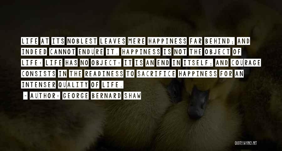 George Bernard Shaw Quotes: Life At Its Noblest Leaves Mere Happiness Far Behind; And Indeed Cannot Endure It. Happiness Is Not The Object Of