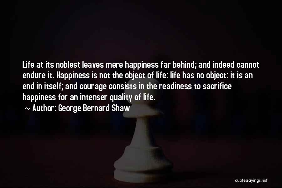 George Bernard Shaw Quotes: Life At Its Noblest Leaves Mere Happiness Far Behind; And Indeed Cannot Endure It. Happiness Is Not The Object Of
