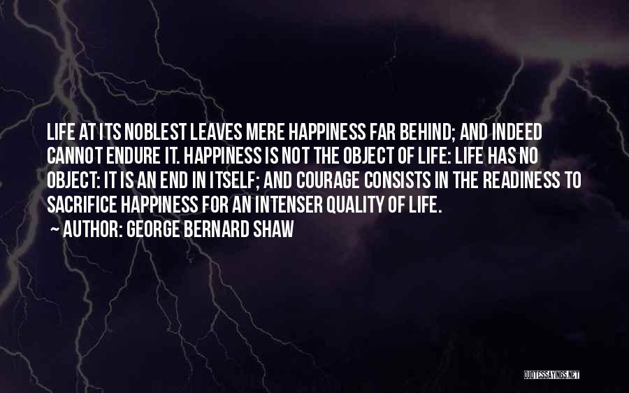 George Bernard Shaw Quotes: Life At Its Noblest Leaves Mere Happiness Far Behind; And Indeed Cannot Endure It. Happiness Is Not The Object Of