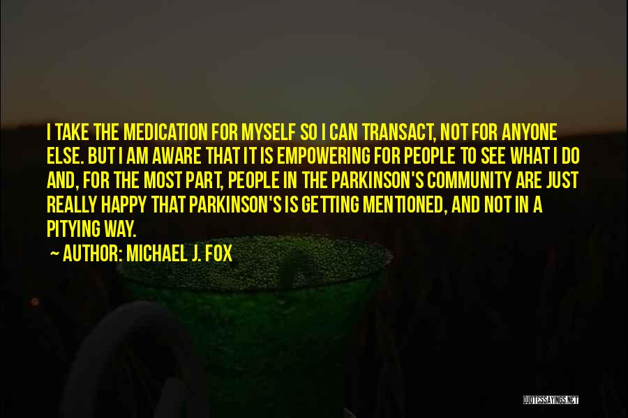 Michael J. Fox Quotes: I Take The Medication For Myself So I Can Transact, Not For Anyone Else. But I Am Aware That It