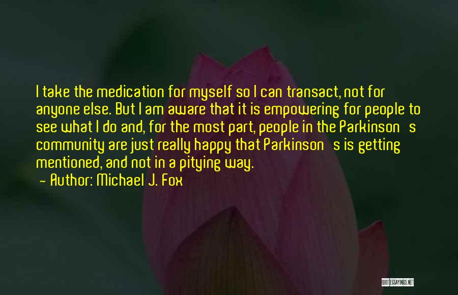 Michael J. Fox Quotes: I Take The Medication For Myself So I Can Transact, Not For Anyone Else. But I Am Aware That It