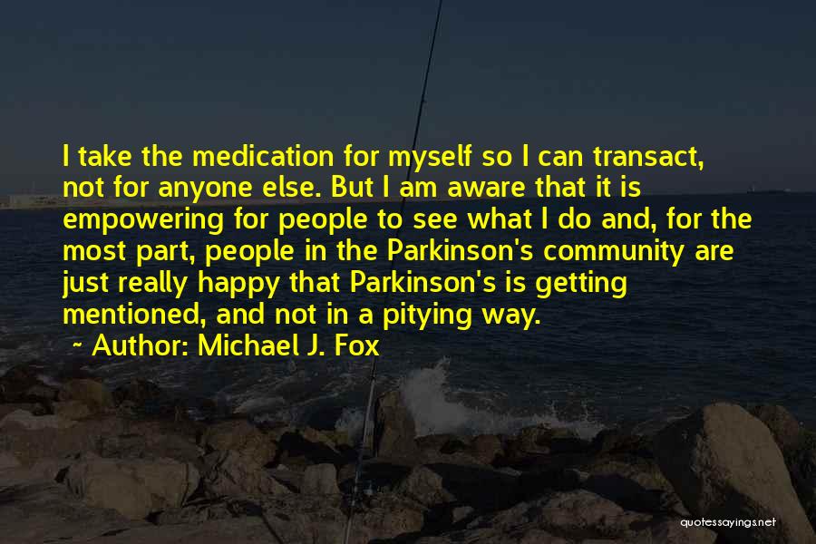 Michael J. Fox Quotes: I Take The Medication For Myself So I Can Transact, Not For Anyone Else. But I Am Aware That It