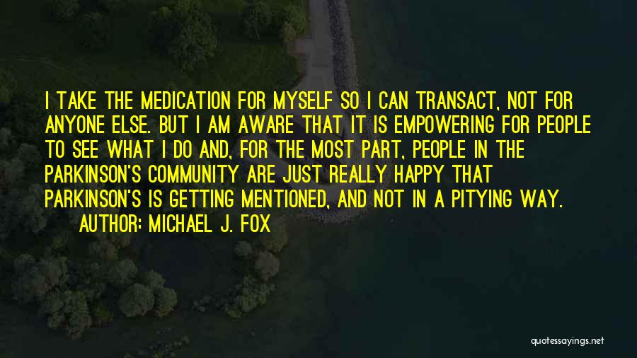 Michael J. Fox Quotes: I Take The Medication For Myself So I Can Transact, Not For Anyone Else. But I Am Aware That It